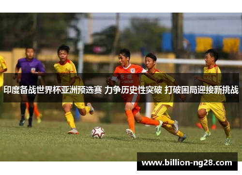 印度备战世界杯亚洲预选赛 力争历史性突破 打破困局迎接新挑战