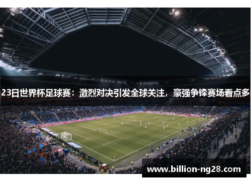 23日世界杯足球赛：激烈对决引发全球关注，豪强争锋赛场看点多