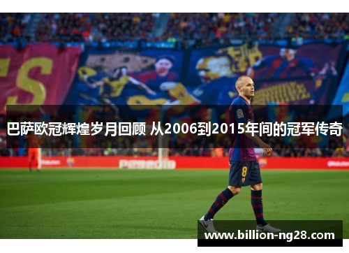 巴萨欧冠辉煌岁月回顾 从2006到2015年间的冠军传奇
