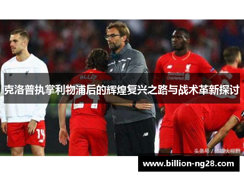 克洛普执掌利物浦后的辉煌复兴之路与战术革新探讨
