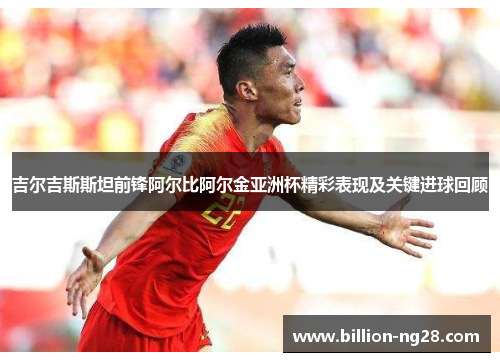 吉尔吉斯斯坦前锋阿尔比阿尔金亚洲杯精彩表现及关键进球回顾