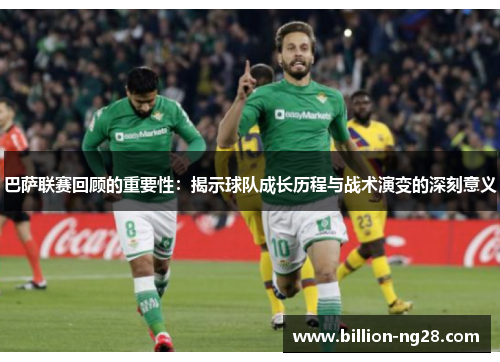 巴萨联赛回顾的重要性：揭示球队成长历程与战术演变的深刻意义