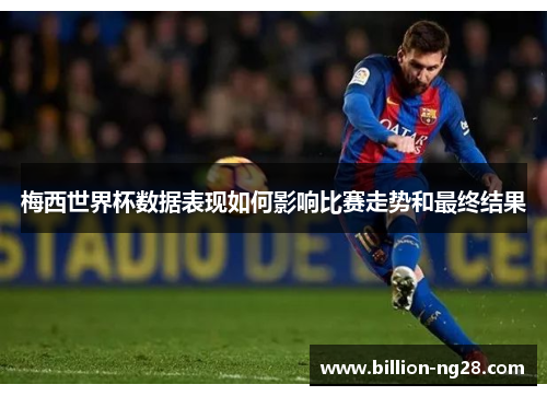 梅西世界杯数据表现如何影响比赛走势和最终结果