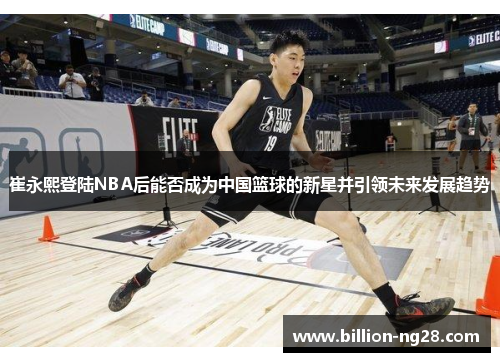 崔永熙登陆NBA后能否成为中国篮球的新星并引领未来发展趋势