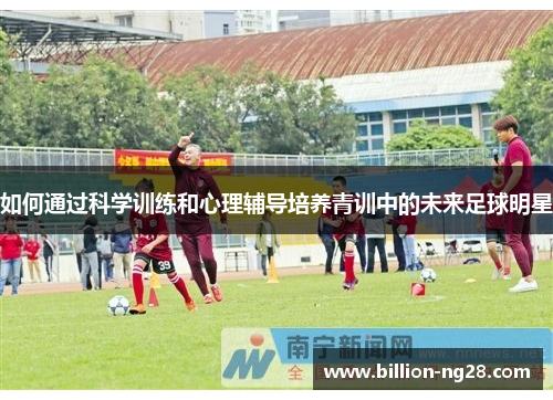 如何通过科学训练和心理辅导培养青训中的未来足球明星