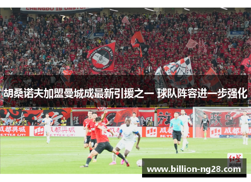 胡桑诺夫加盟曼城成最新引援之一 球队阵容进一步强化