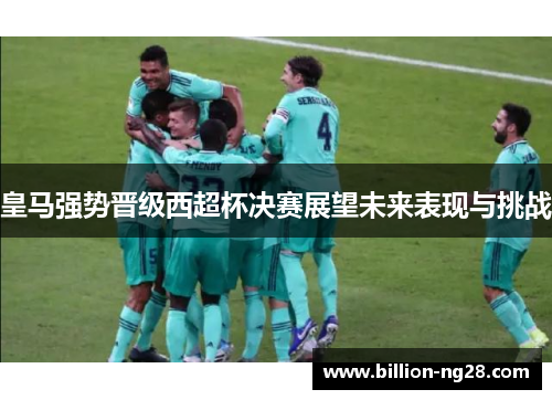 皇马强势晋级西超杯决赛展望未来表现与挑战