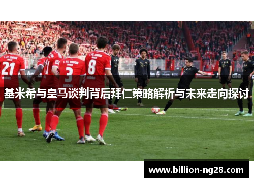 基米希与皇马谈判背后拜仁策略解析与未来走向探讨